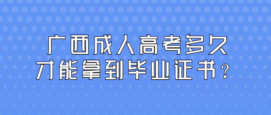 广西成人高考多久才能拿到毕业证书？