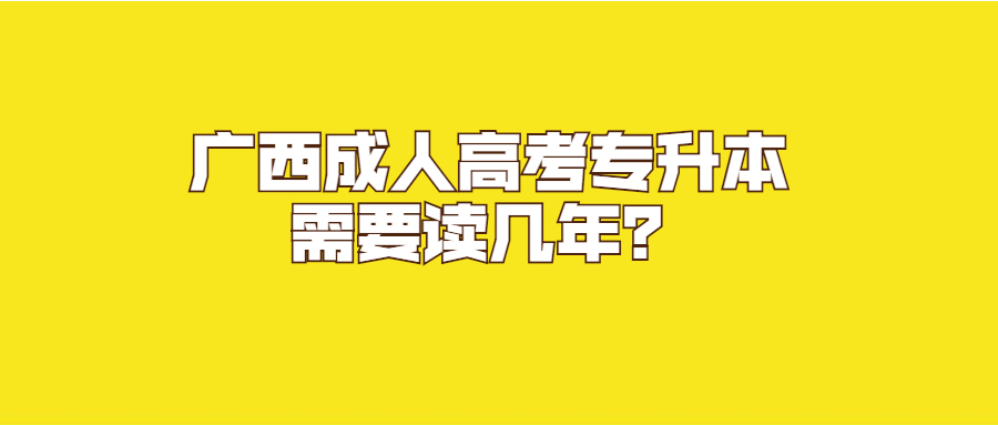 广西成人高考专升本需要读几年？