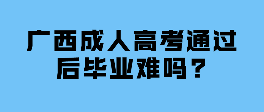 广西成人高考通过后毕业难吗?