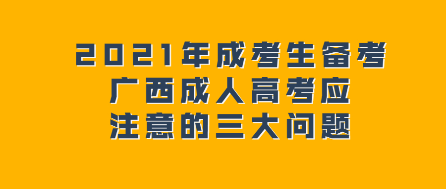 2021年成考生备考广西成人高考应注意的三大问题