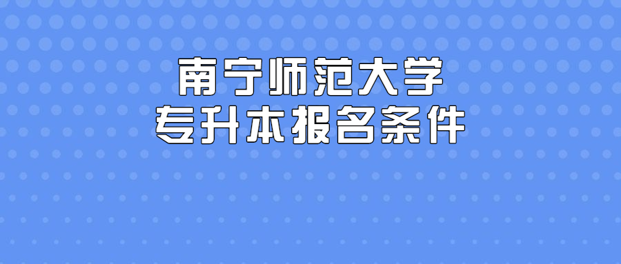 南宁师范大学专升本报名条件