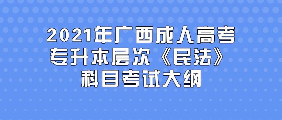 2021年广西成人高考专升本层次《民法》科目考试大纲