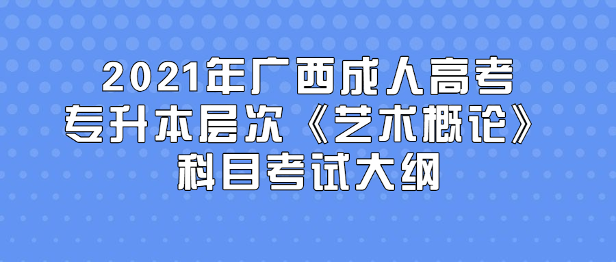 2021年广西成人高考专升本层次《艺术概论》科目考试大纲