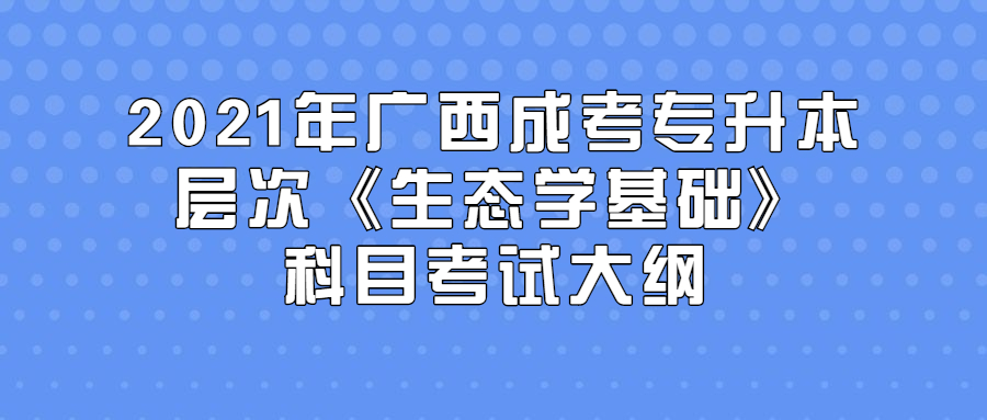 2021年广西成考专升本层次《生态学基础》科目考试大纲