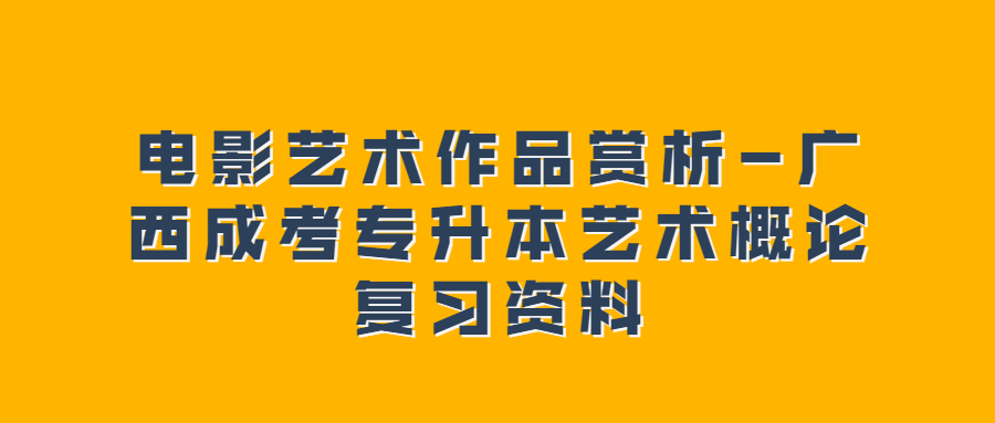 电影艺术作品赏析-广西成考专升本艺术概论复习资料