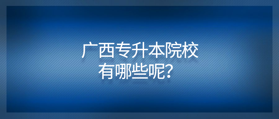 广西专升本院校有哪些呢？