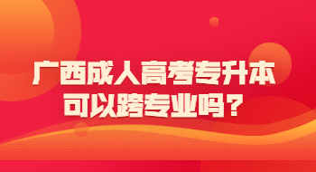 广西成人高考专升本可以跨专业吗?