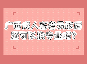 广西成人高考录取后还可以换专业吗