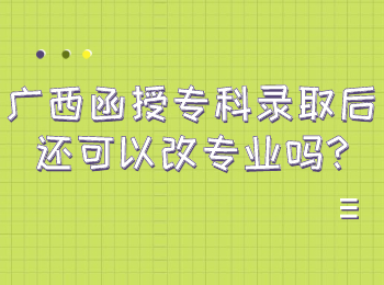 广西函授专科录取后还可以改专业吗