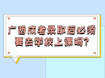 广西成考录取后必须要去学校上课吗