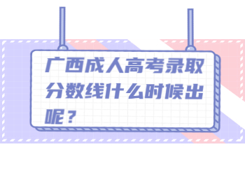 广西成人高考录取分数线什么时候出呢？