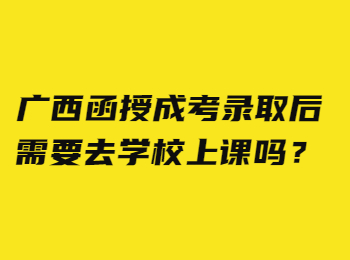 广西函授成考录取后需要去学校上课吗？