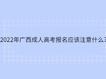 2022年广西成人高考报名应该注意什么？