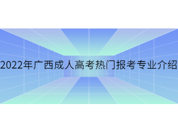 2022年广西成人高考热门报考专业介绍