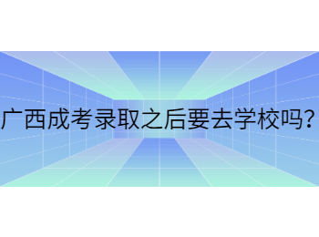 广西成考录取之后要去学校吗？