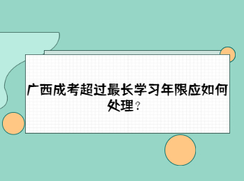 广西成考超过最长学习年限应如何处理？