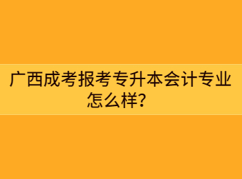 广西成考报考专升本会计专业怎么样？