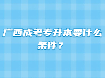 广西成考专升本要什么条件？