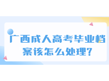 广西成人高考毕业档案该怎么处理?