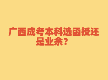 广西成考本科选函授还是业余？