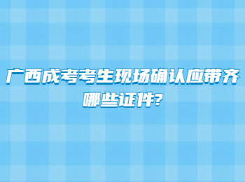 广西成考考生现场确认应带齐哪些证件?