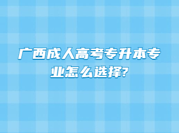 广西成人高考专升本专业怎么选择?