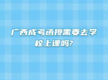 广西成考函授需要去学校上课吗?