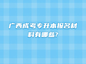 广西成考专升本报名材料有哪些?