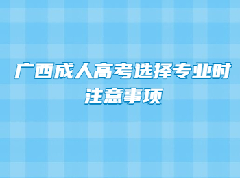 广西成人高考选择专业时注意事项