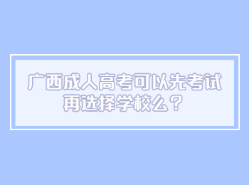 广西成人高考可以先考试再选择学校么？