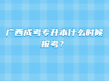 广西成考专升本什么时候报考？