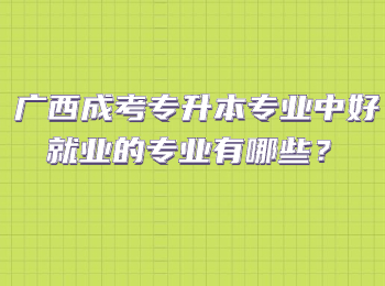 广西成考专升本专业中好就业的专业有哪些？