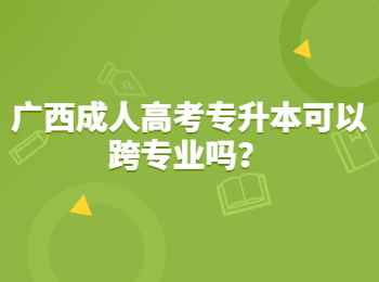 广西成人高考专升本可以跨专业吗？