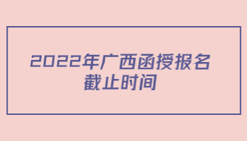 2022年广西函授报名截止时间