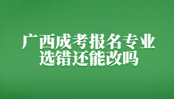 广西成考报名专业选错还能改吗?