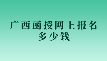 广西函授网上报名多少钱?