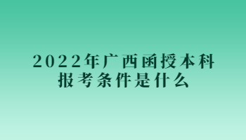 2022年广西函授本科报考条件是什么