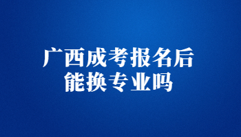 广西成考报名后能换专业吗?