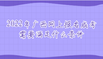 2022年广西网上报名成考需要满足什么条件
