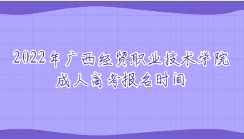 2022年广西经贸职业技术学院成人高考报名时间