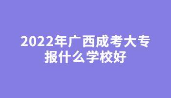 2022年广西成考大专报什么学校好?