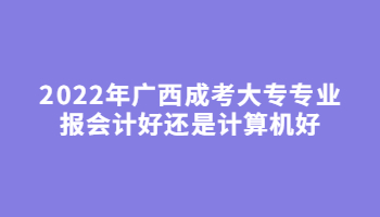 2022年广西成考大专专业报会计好还是计算机好?