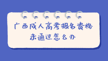 广西成人高考报名资格未通过怎么办