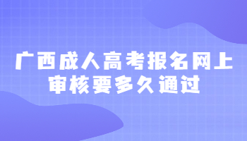 广西成人高考报名网上审核要多久通过