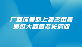 广西成考网上报名审核通过大概要多长时间