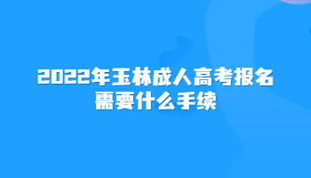 2022年玉林成人高考报名需要什么手续