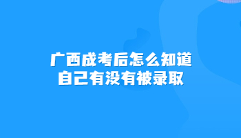 广西成考后怎么知道自己有没有被录取