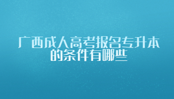 广西成人高考报名专升本的条件有哪些