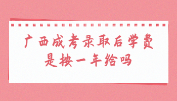 广西成考录取后学费是按一年给吗