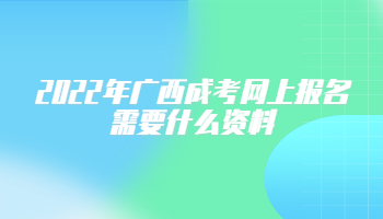 2022年广西成考网上报名需要什么资料